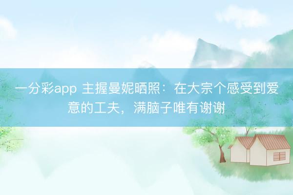一分彩app 主握曼妮曬照：在大宗個感受到愛意的工夫，滿腦子唯有謝謝