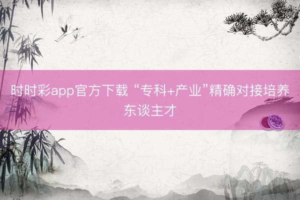 時(shí)時(shí)彩app官方下載 “專科+產(chǎn)業(yè)”精確對(duì)接培養(yǎng)東談主才