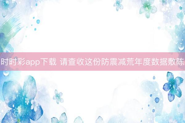 時(shí)時(shí)彩app下載 請查收這份防震減荒年度數(shù)據(jù)敷陳