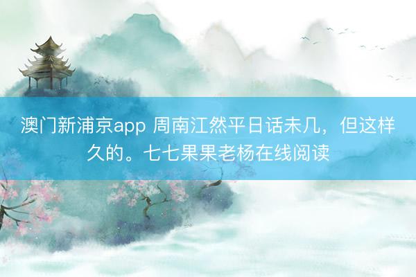 澳門新浦京app 周南江然平日話未幾，但這樣久的。七七果果老楊在線閱讀