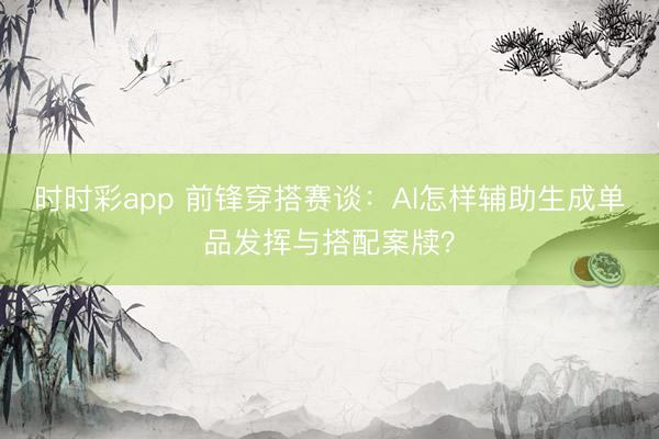 時時彩app 前鋒穿搭賽談：AI怎樣輔助生成單品發揮與搭配案牘？