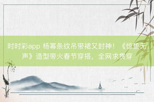 時(shí)時(shí)彩app 楊冪條紋吊帶裙又封神！《驚蟄無(wú)聲》造型帶火春節(jié)穿搭，全網(wǎng)求貫穿