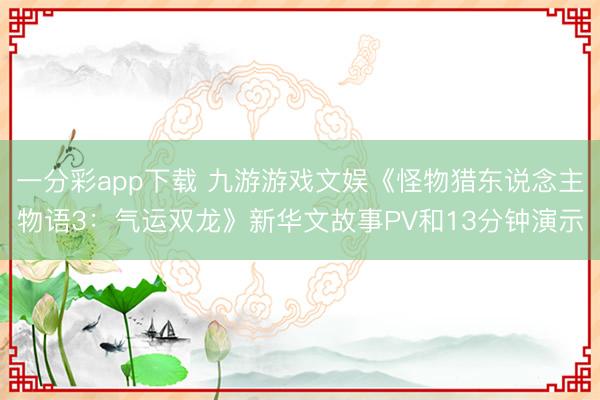 一分彩app下載 九游游戲文娛《怪物獵東說念主物語3：氣運雙龍》新華文故事PV和13分鐘演示
