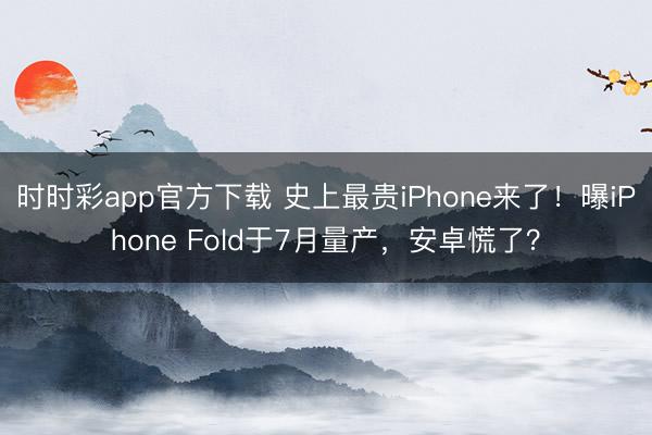 時(shí)時(shí)彩app官方下載 史上最貴iPhone來了！曝iPhone Fold于7月量產(chǎn)，安卓慌了？