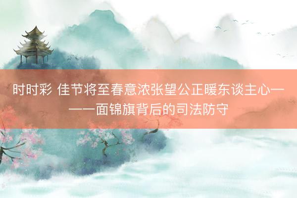 時時彩 佳節將至春意濃張望公正暖東談主心——一面錦旗背后的司法防守