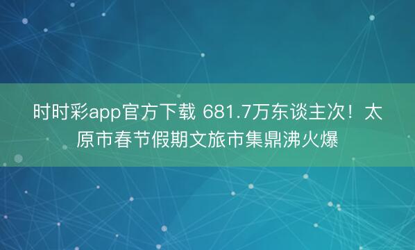 時時彩app官方下載 681.7萬東談主次！太原市春節(jié)假期文旅市集鼎沸火爆
