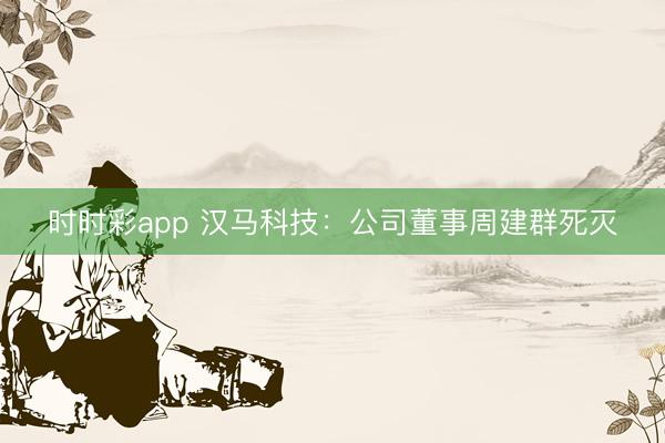 時時彩app 漢馬科技:公司董事周建群死滅