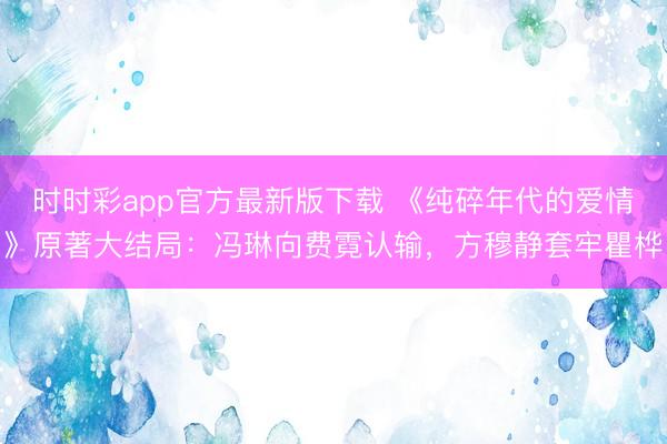 時時彩app官方最新版下載 《純碎年代的愛情》原著大結局：馮琳向費霓認輸，方穆靜套牢瞿樺