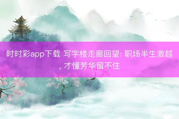 時(shí)時(shí)彩app下載 寫(xiě)字樓走廊回望: 職場(chǎng)半生激越， 才懂芳華留不住