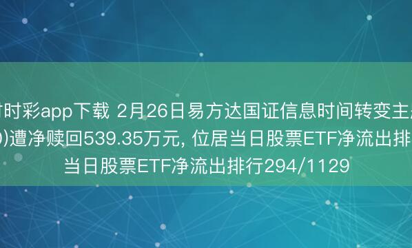 時時彩app下載 2月26日易方達國證信息時間轉變主題ETF(159540)遭凈贖回539.35萬元， 位居當日股票ETF凈流出排行294/1129