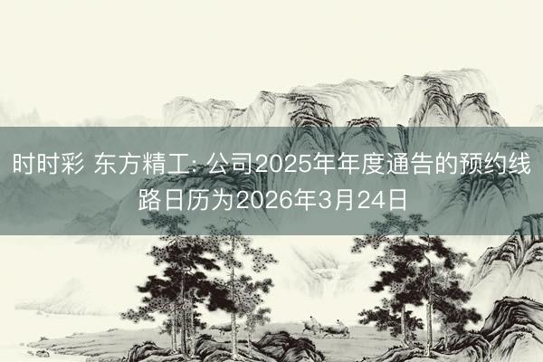 時時彩 東方精工: 公司2025年年度通告的預約線路日歷為2026年3月24日