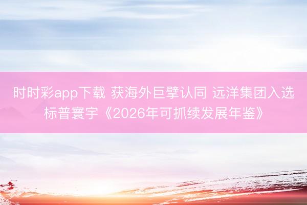 時時彩app下載 獲海外巨擘認同 遠洋集團入選標普寰宇《2026年可抓續(xù)發(fā)展年鑒》
