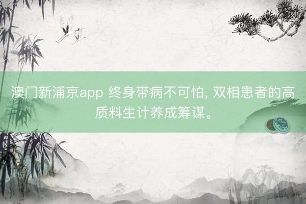 澳門新浦京app 終身帶病不可怕, 雙相患者的高質(zhì)料生計(jì)養(yǎng)成籌謀。