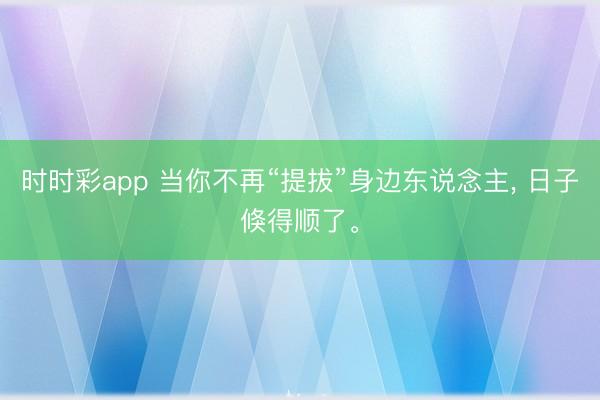 時時彩app 當你不再“提拔”身邊東說念主, 日子倏得順了。