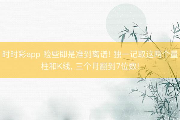 時時彩app 險些即是準到離譜! 獨一記取這兩個量柱和K線, 三個月翻到7位數(shù)!