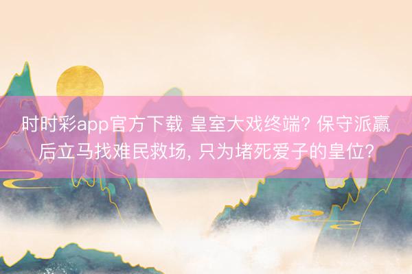時時彩app官方下載 皇室大戲終端? 保守派贏后立馬找難民救場, 只為堵死愛子的皇位?