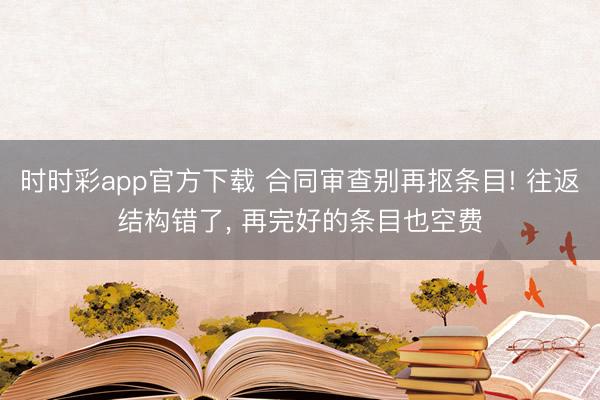 時時彩app官方下載 合同審查別再摳條目! 往返結(jié)構(gòu)錯了, 再完好的條目也空費