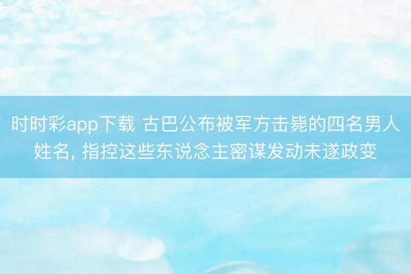 時時彩app下載 古巴公布被軍方擊斃的四名男人姓名， 指控這些東說念主密謀發(fā)動未遂政變