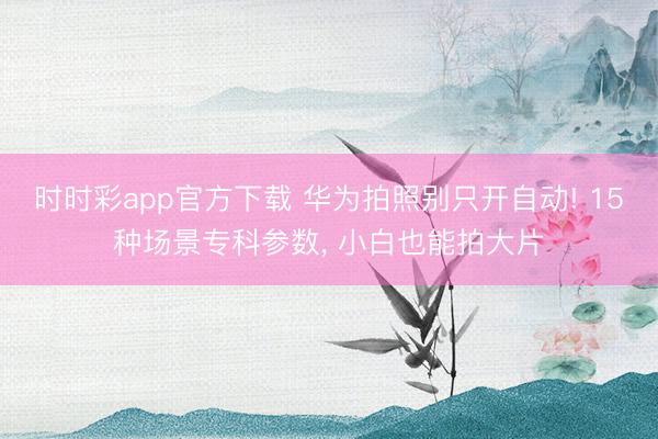 時時彩app官方下載 華為拍照別只開自動! 15種場景專科參數(shù)， 小白也能拍大片