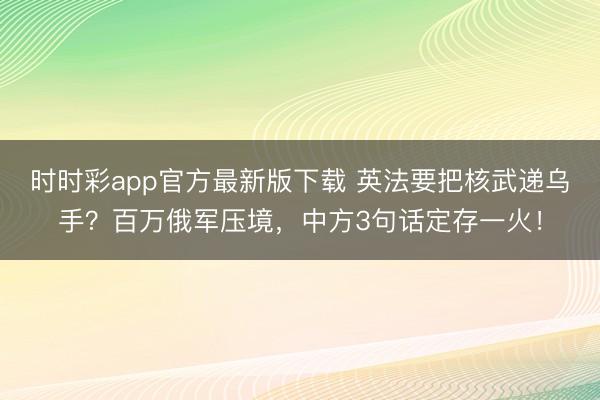 時時彩app官方最新版下載 英法要把核武遞烏手?百萬俄軍壓境,中方3句話定存一火!