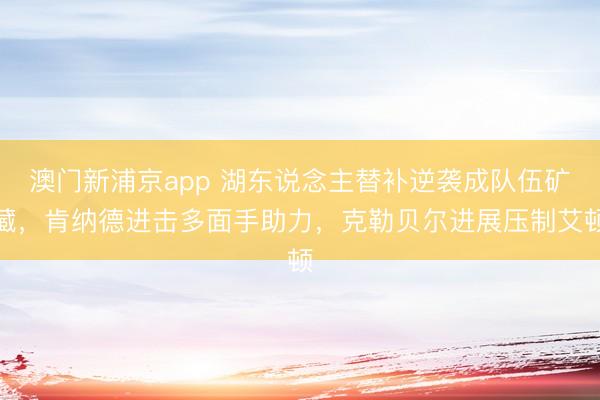澳門新浦京app 湖東說念主替補逆襲成隊伍礦藏，肯納德進擊多面手助力，克勒貝爾進展壓制艾頓