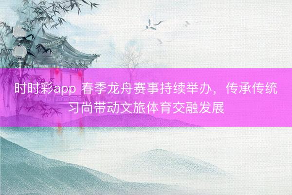 時(shí)時(shí)彩app 春季龍舟賽事持續(xù)舉辦,傳承傳統(tǒng)習(xí)尚帶動(dòng)文旅體育交融發(fā)展