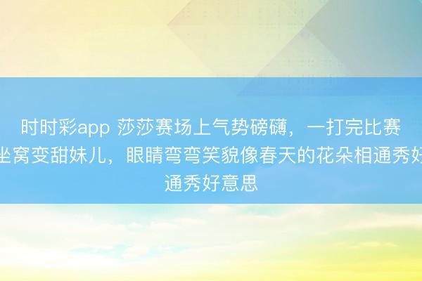 時時彩app 莎莎賽場上氣勢磅礴，一打完比賽場下坐窩變甜妹兒，眼睛彎彎笑貌像春天的花朵相通秀好意思