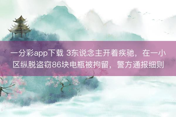 一分彩app下載 3東說(shuō)念主開(kāi)著疾馳，在一小區(qū)縱脫盜竊86塊電瓶被拘留，警方通報(bào)細(xì)則